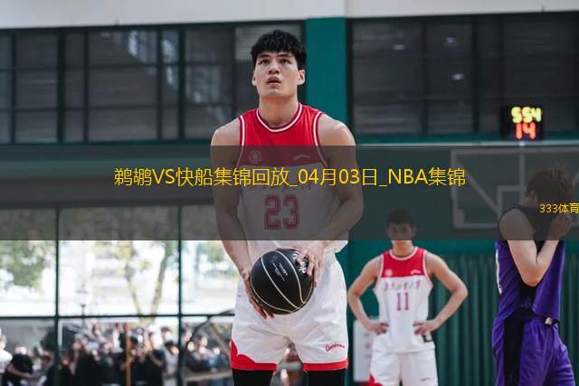 04月03日NBA常規(guī)賽 鵜鶘 - 快船 精彩鏡頭