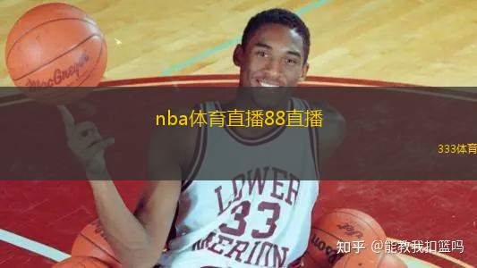 nba體育直播88直播(NBA賽事在線觀看：88直播觀賽指南)