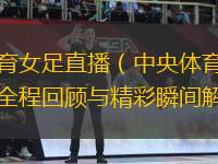 中央體育女足直播（中央體育女足比賽直播全程回顧與精彩瞬間解析）