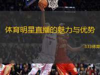 體育明星直播的魅力與優(yōu)勢