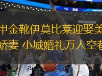 意甲金靴伊莫比萊迎娶美艷嬌妻 小城婚禮萬(wàn)人空巷