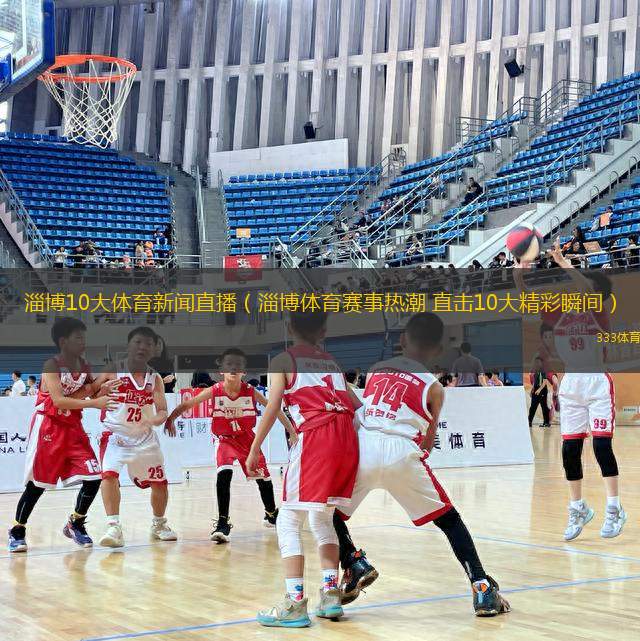 淄博10大體育新聞直播（淄博體育賽事熱潮 直擊10大精彩瞬間）