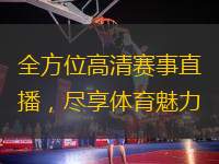 全方位高清賽事直播，盡享體育魅力
