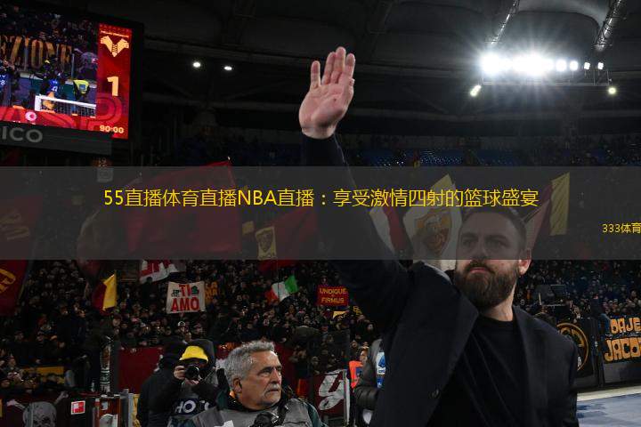 55直播體育直播NBA直播：享受激情四射的籃球盛宴