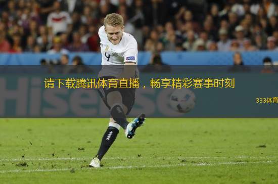 請下載騰訊體育直播，暢享精彩賽事時刻